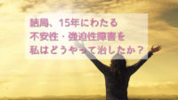 結局、15年の不安性・強迫性障害を私はどうやって治したか？